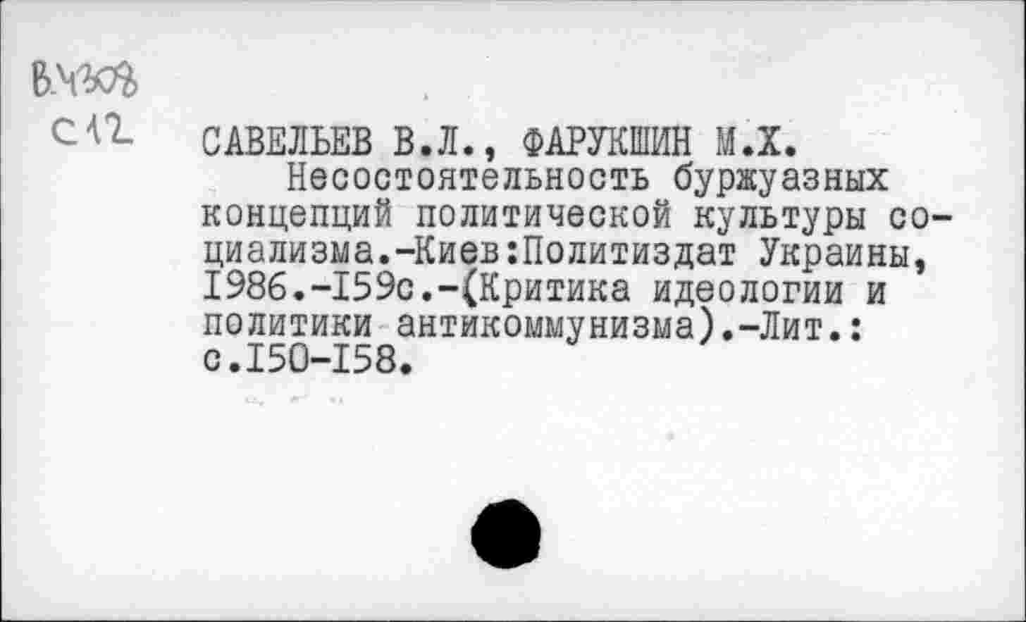 ﻿САВЕЛЬЕВ В.Л., ФАРУКШИН ИЛ.
Несостоятельность буржуазных концепций политической культуры социализма.-Киев Политиздат Украины, 1986.-159с.-(Критика идеологии и политики антикоммунизма).-Лит.: с.150-158.